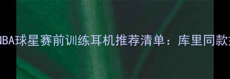 图片 🔥必入！NBA球星赛前训练耳机推荐清单：库里同款如何选？2