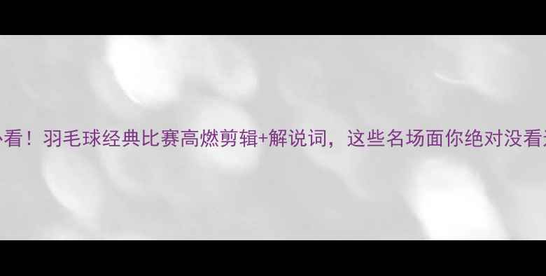 图片 🔥必看！羽毛球经典比赛高燃剪辑+解说词，这些名场面你绝对没看过！