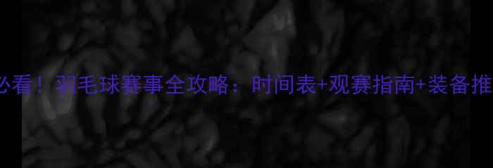 图片 🔥必看！羽毛球赛事全攻略：时间表+观赛指南+装备推荐1