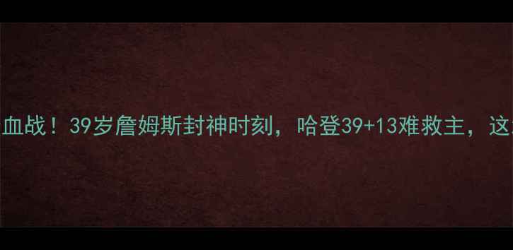 图片 🔥快船vs火箭119分血战！39岁詹姆斯封神时刻，哈登39+13难救主，这波结局谁想到？🔥2