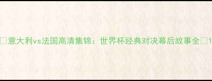 图片 🔥意大利vs法国高清集锦：世界杯经典对决幕后故事全🔥1