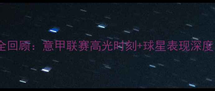 图片 🔥意大利足球赛全回顾：意甲联赛高光时刻+球星表现深度（附观赛攻略）1