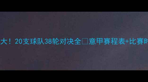 图片 🔥意甲总比赛数大！20支球队38轮对决全🔥意甲赛程表+比赛时间表+观赛指南
