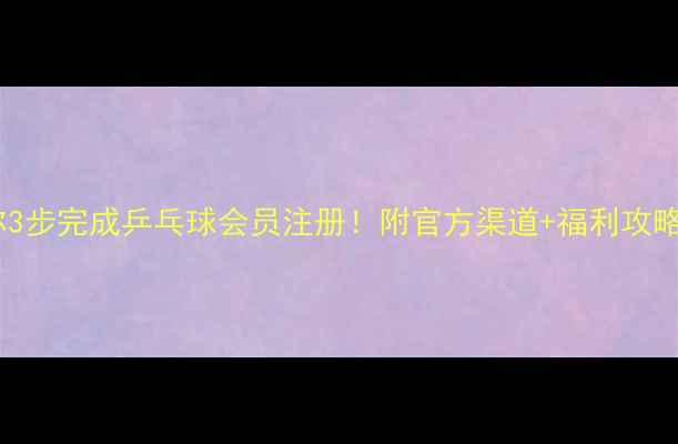 图片 🔥手把手教你3步完成乒乓球会员注册！附官方渠道+福利攻略（最新版）1