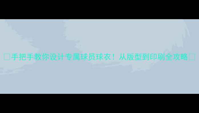 图片 🔥手把手教你设计专属球员球衣！从版型到印刷全攻略🔥