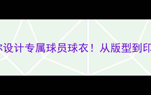 图片 🔥手把手教你设计专属球员球衣！从版型到印刷全攻略🔥1