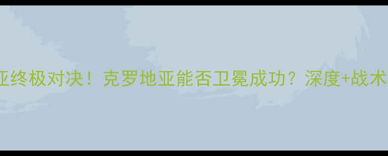 图片 🔥拉脱维亚VS克罗地亚终极对决！克罗地亚能否卫冕成功？深度+战术图解，附赠观赛指南1