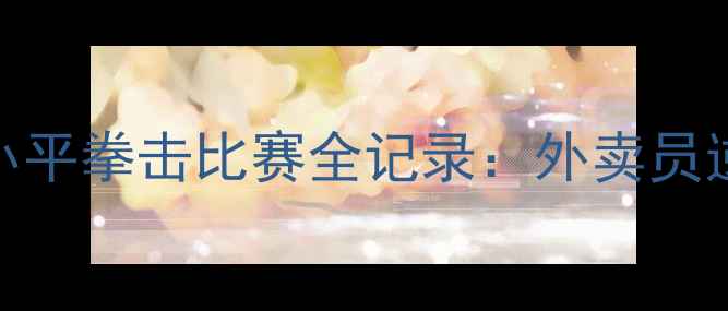 图片 🔥拳台上的热血传奇！张小平拳击比赛全记录：外卖员逆袭记背后的职业拳击真相