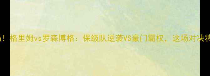 图片 🔥挪超争冠生死局！格里姆vs罗森博格：保级队逆袭VS豪门霸权，这场对决将改写赛季结局！1