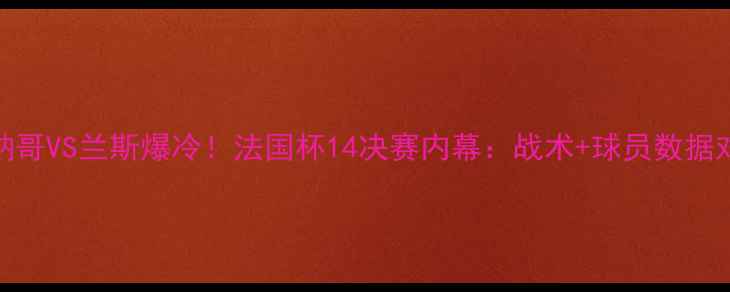 图片 🔥摩纳哥VS兰斯爆冷！法国杯14决赛内幕：战术+球员数据对比🔥