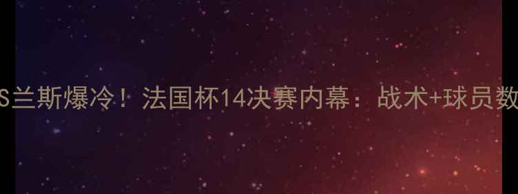 图片 🔥摩纳哥VS兰斯爆冷！法国杯14决赛内幕：战术+球员数据对比🔥1
