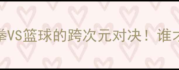 图片 🔥播求VS詹姆斯：泰拳VS篮球的跨次元对决！谁才是地表最强王者？💥