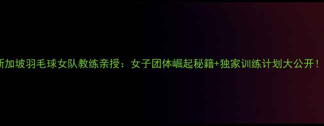 图片 🔥新加坡羽毛球女队教练亲授：女子团体崛起秘籍+独家训练计划大公开！💥1