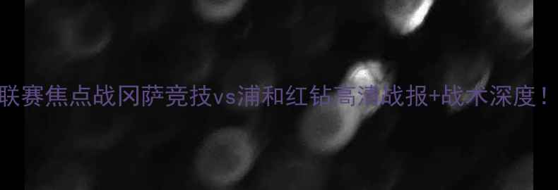 图片 🔥日本J联赛焦点战冈萨竞技vs浦和红钻高清战报+战术深度！🏆🇯🇵1