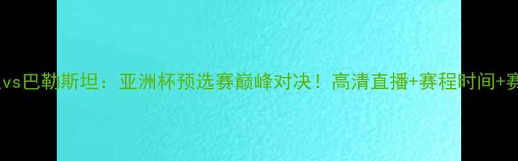 图片 🔥日本男足vs巴勒斯坦：亚洲杯预选赛巅峰对决！高清直播+赛程时间+赛事看点全1