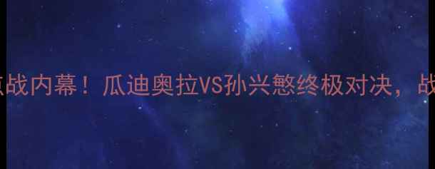 图片 🔥曼城vs热刺英超焦点战内幕！瓜迪奥拉VS孙兴慜终极对决，战术+必看攻略全公开！