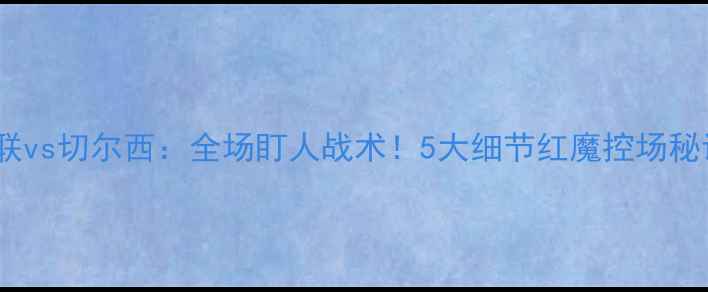 图片 🔥曼联vs切尔西：全场盯人战术！5大细节红魔控场秘诀🔥1