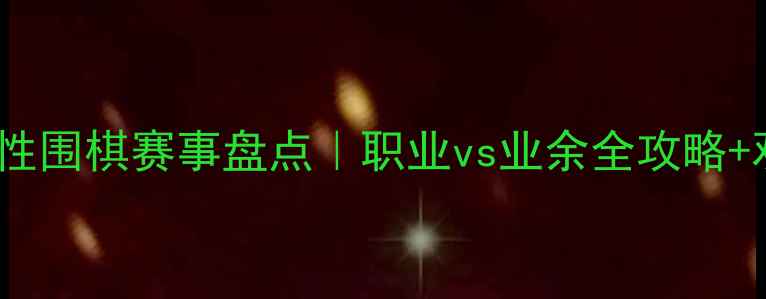 图片 🔥最新全国性围棋赛事盘点｜职业vs业余全攻略+观赛指南🔥1