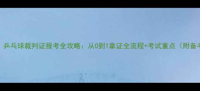 图片 🔥最新版！乒乓球裁判证报考全攻略：从0到1拿证全流程+考试重点（附备考资料包）