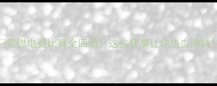 图片 🔥最燃电竞比赛全回顾！这些赛事让你热血沸腾！