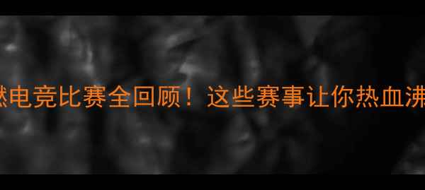 图片 🔥最燃电竞比赛全回顾！这些赛事让你热血沸腾！2