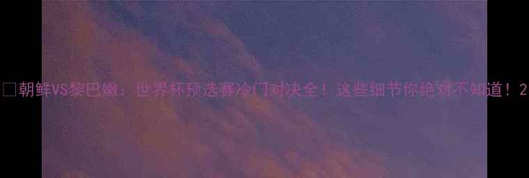图片 🔥朝鲜VS黎巴嫩：世界杯预选赛冷门对决全！这些细节你绝对不知道！2
