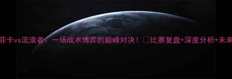 图片 🔥本菲卡vs流浪者：一场战术博弈的巅峰对决！🔥比赛复盘+深度分析+未来展望