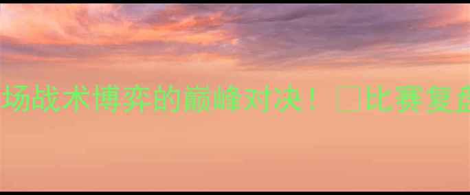 图片 🔥本菲卡vs流浪者：一场战术博弈的巅峰对决！🔥比赛复盘+深度分析+未来展望2