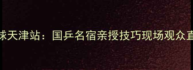 图片 🔥李毅乒乓球天津站：国乒名宿亲授技巧现场观众直呼过瘾！🏓