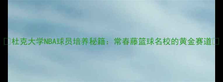 图片 🔥杜克大学NBA球员培养秘籍：常春藤篮球名校的黄金赛道🎯