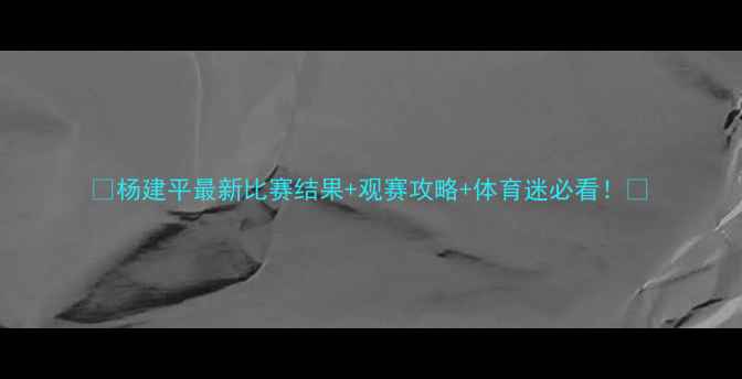 图片 🔥杨建平最新比赛结果+观赛攻略+体育迷必看！💥
