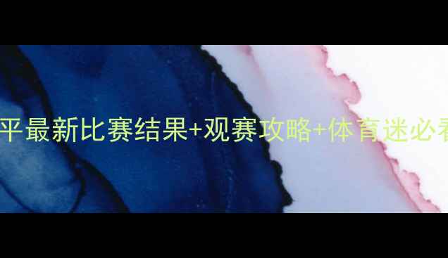 图片 🔥杨建平最新比赛结果+观赛攻略+体育迷必看！💥2