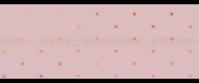 图片 🔥林丹VS李炫一：羽毛球史上最经典对决深度，你更支持哪一派？🔥