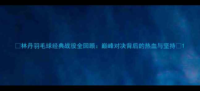 图片 🔥林丹羽毛球经典战役全回顾：巅峰对决背后的热血与坚持🔥1