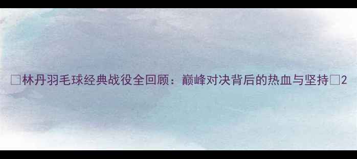 图片 🔥林丹羽毛球经典战役全回顾：巅峰对决背后的热血与坚持🔥2