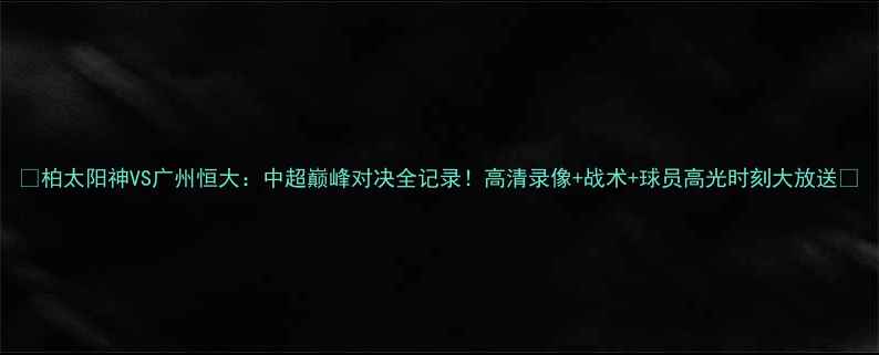 图片 🔥柏太阳神VS广州恒大：中超巅峰对决全记录！高清录像+战术+球员高光时刻大放送🏆
