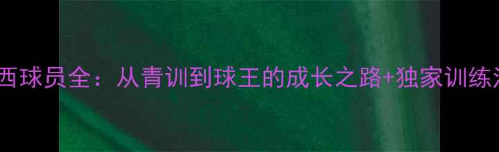 图片 🔥梅西球员全：从青训到球王的成长之路+独家训练法🔥1
