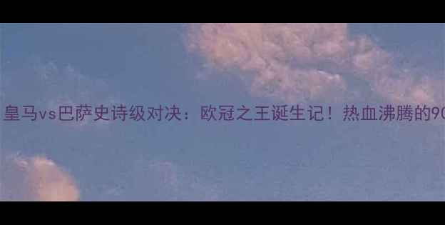 图片 🔥梅西绝杀！皇马vs巴萨史诗级对决：欧冠之王诞生记！热血沸腾的90分钟全回顾1