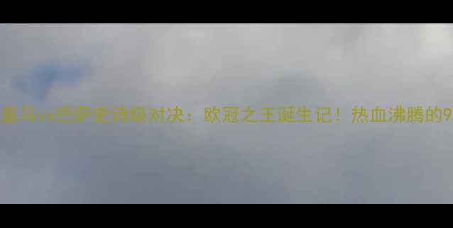 图片 🔥梅西绝杀！皇马vs巴萨史诗级对决：欧冠之王诞生记！热血沸腾的90分钟全回顾2