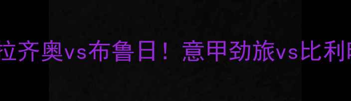 图片 🔥欧冠14决赛前瞻：拉齐奥vs布鲁日！意甲劲旅vs比利时豪门，谁能晋级？2