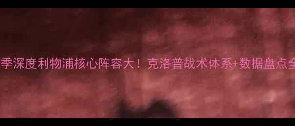 图片 🔥欧冠赛季深度利物浦核心阵容大！克洛普战术体系+数据盘点全公开🏆1