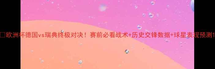 图片 🔥欧洲杯德国vs瑞典终极对决！赛前必看战术+历史交锋数据+球星表现预测1