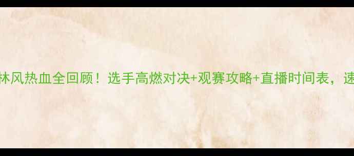 图片 🔥武林风热血全回顾！选手高燃对决+观赛攻略+直播时间表，速看！