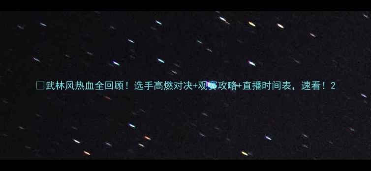 图片 🔥武林风热血全回顾！选手高燃对决+观赛攻略+直播时间表，速看！2