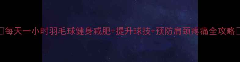 图片 🔥每天一小时羽毛球健身减肥+提升球技+预防肩颈疼痛全攻略✨