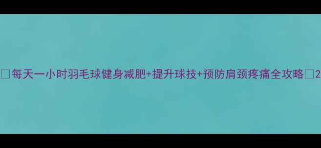 图片 🔥每天一小时羽毛球健身减肥+提升球技+预防肩颈疼痛全攻略✨2