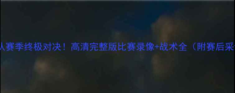 图片 🔥毒蛇队赛季终极对决！高清完整版比赛录像+战术全（附赛后采访）🔥1