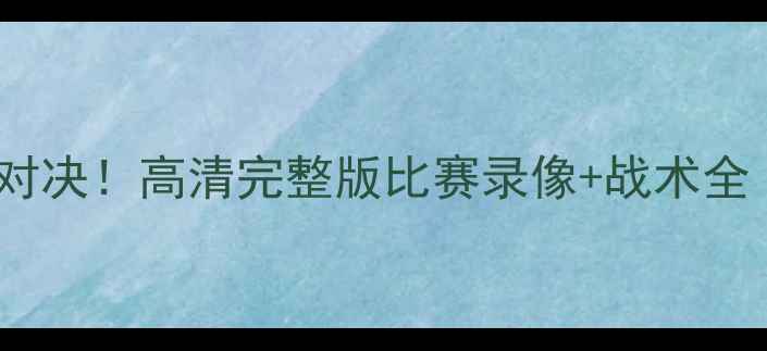 图片 🔥毒蛇队赛季终极对决！高清完整版比赛录像+战术全（附赛后采访）🔥2