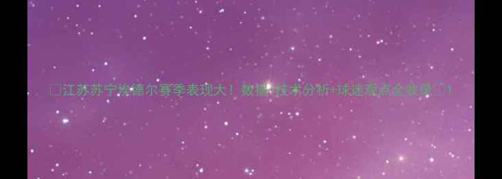 图片 🔥江苏苏宁埃德尔赛季表现大！数据+技术分析+球迷观点全收录💥1