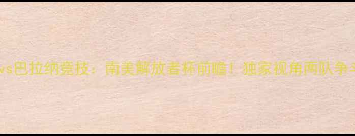 图片 🔥沙佩科vs巴拉纳竞技：南美解放者杯前瞻！独家视角两队争斗必看🔥2